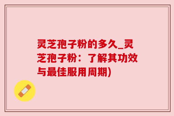 灵芝孢子粉的多久_灵芝孢子粉:了解其功效与佳服用周期) 灵芝孢子粉的多久_灵芝孢子粉:了解其功效与佳服用周期)
