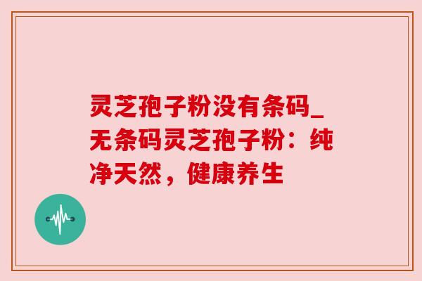灵芝孢子粉没有条码_无条码灵芝孢子粉：纯净天然，健康养生