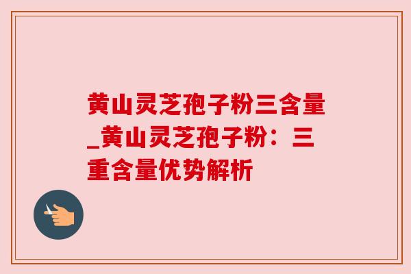 黄山灵芝孢子粉三含量_黄山灵芝孢子粉:三重含量优势解析 黄山灵芝孢子粉三含量_黄山灵芝孢子粉:三重含量优势解析
