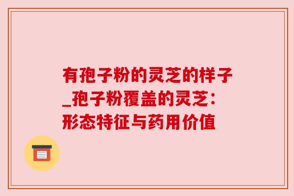 有孢子粉的灵芝的样子_孢子粉覆盖的灵芝：形态特征与药用价值