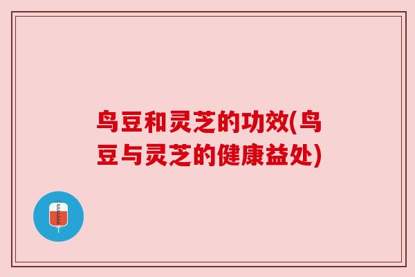 鸟豆和灵芝的功效(鸟豆与灵芝的健康益处)