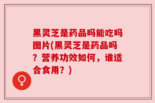 黑灵芝是药品吗能吃吗图片(黑灵芝是药品吗？营养功效如何，谁适合食用？)
