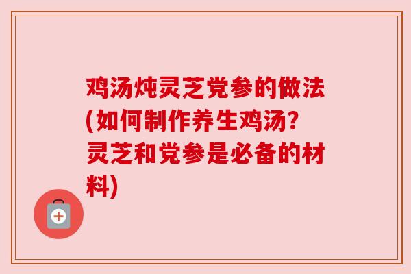 鸡汤炖灵芝党参的做法(如何制作养生鸡汤？灵芝和党参是必备的材料)