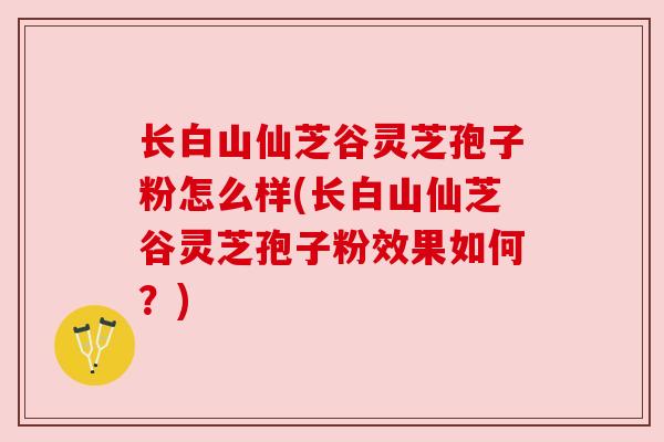 长白山仙芝谷灵芝孢子粉怎么样(长白山仙芝谷灵芝孢子粉效果如何?) 长白山仙芝谷灵芝孢子粉怎么样(长白山仙芝谷灵芝孢子粉效果如何?)