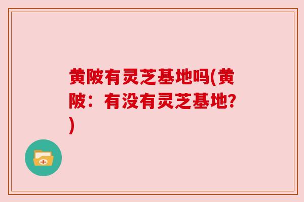黄陂有灵芝基地吗(黄陂：有没有灵芝基地？)
