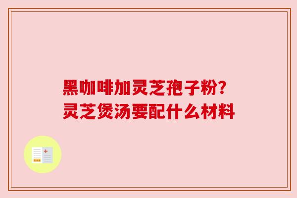 黑咖啡加灵芝孢子粉？灵芝煲汤要配什么材料
