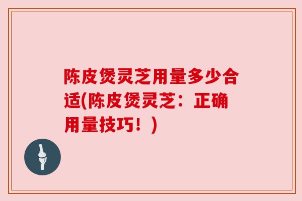 陈皮煲灵芝用量多少合适(陈皮煲灵芝:正确用量技巧!) 陈皮煲灵芝用量多少合适(陈皮煲灵芝:正确用量技巧!)