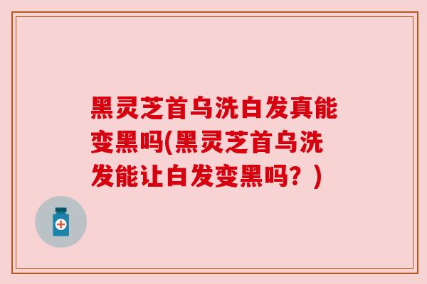 黑灵芝首乌洗白发真能变黑吗(黑灵芝首乌洗发能让白发变黑吗？)