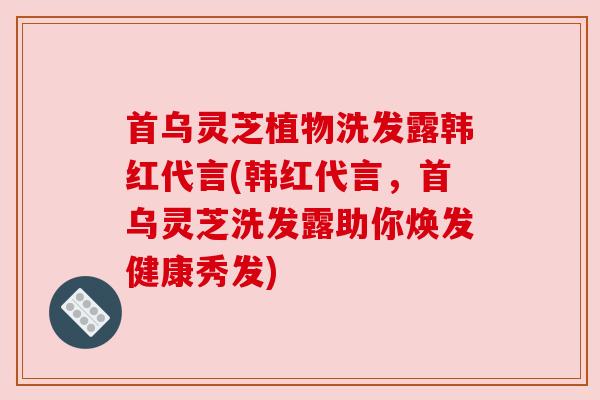 首乌灵芝植物洗发露韩红代言(韩红代言，首乌灵芝洗发露助你焕发健康秀发)