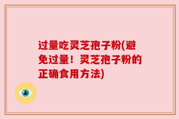 过量吃灵芝孢子粉(避免过量！灵芝孢子粉的正确食用方法)