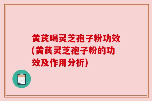 黄芪喝灵芝孢子粉功效(黄芪灵芝孢子粉的功效及作用分析)