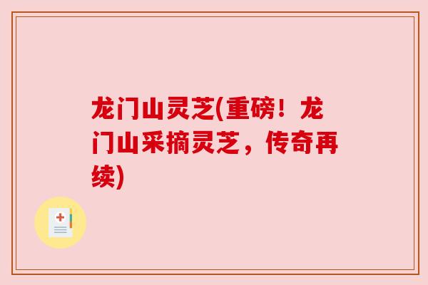 龙门山灵芝(重磅！龙门山采摘灵芝，传奇再续)