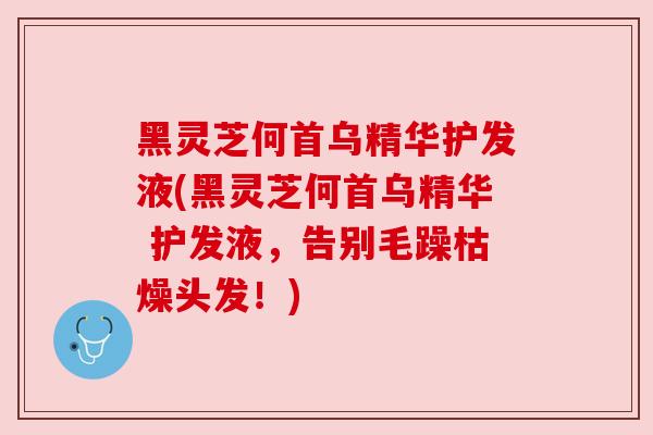 黑灵芝何首乌精华护发液(黑灵芝何首乌精华 护发液，告别毛躁枯燥头发！)