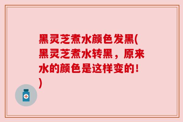 黑灵芝煮水颜色发黑(黑灵芝煮水转黑，原来水的颜色是这样变的！)