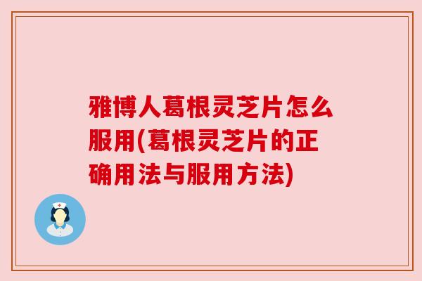雅博人葛根灵芝片怎么服用(葛根灵芝片的正确用法与服用方法)