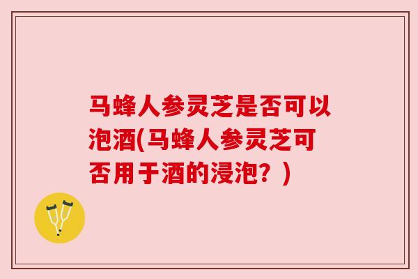 马蜂人参灵芝是否可以泡酒(马蜂人参灵芝可否用于酒的浸泡?) 马蜂人参灵芝是否可以泡酒(马蜂人参灵芝可否用于酒的浸泡?)