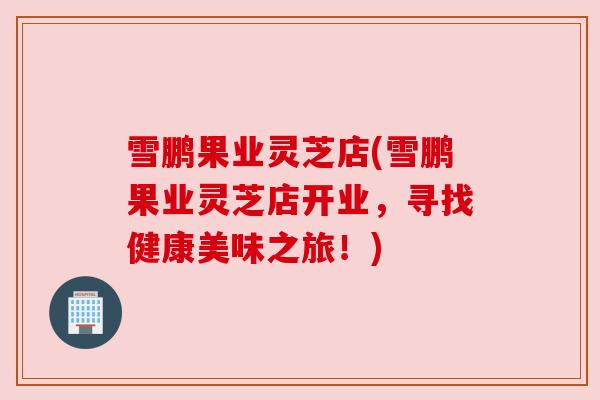 雪鹏果业灵芝店(雪鹏果业灵芝店开业，寻找健康美味之旅！)