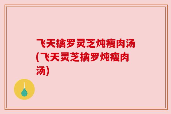 飞天擒罗灵芝炖瘦肉汤(飞天灵芝擒罗炖瘦肉汤)