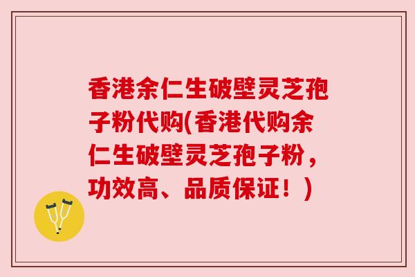 香港余仁生破壁灵芝孢子粉代购(香港代购余仁生破壁灵芝孢子粉，功效高、品质保证！)