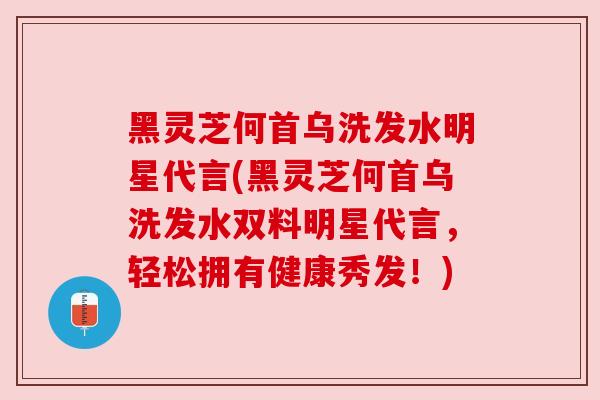 黑灵芝何首乌洗发水明星代言(黑灵芝何首乌洗发水双料明星代言，轻松拥有健康秀发！)