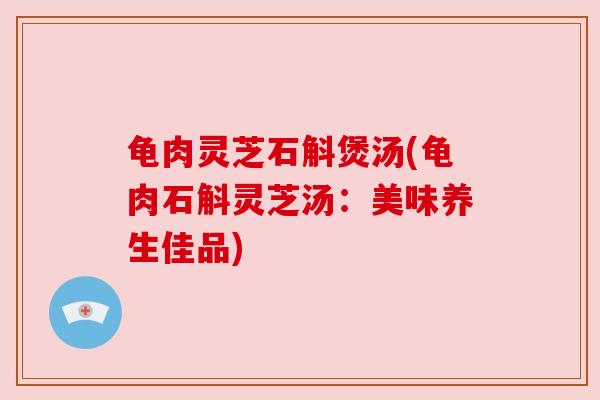 龟肉灵芝石斛煲汤(龟肉石斛灵芝汤：美味养生佳品)