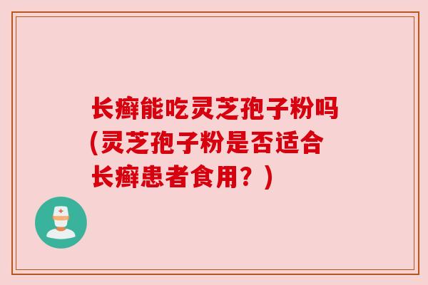 长癣能吃灵芝孢子粉吗(灵芝孢子粉是否适合长癣患者食用？)