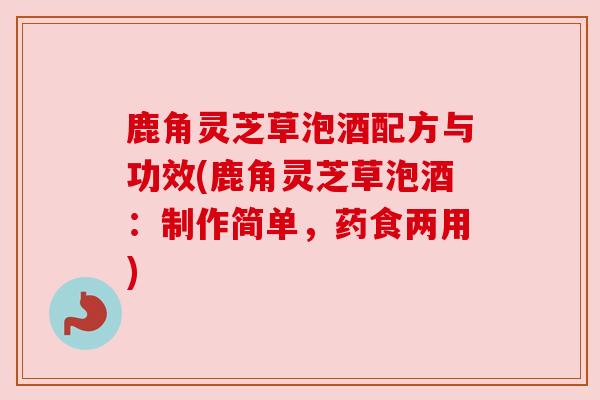 鹿角灵芝草泡酒配方与功效(鹿角灵芝草泡酒：制作简单，药食两用)