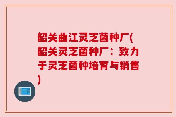 韶关曲江灵芝菌种厂(韶关灵芝菌种厂:致力于灵芝菌种培育与销售) 韶关曲江灵芝菌种厂(韶关灵芝菌种厂:致力于灵芝菌种培育与销售)