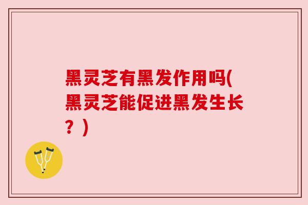黑灵芝有黑发作用吗(黑灵芝能促进黑发生长？)