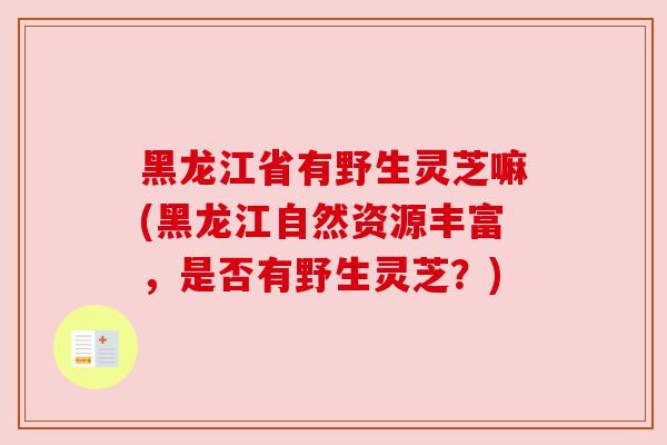 黑龙江省有野生灵芝嘛(黑龙江自然资源丰富，是否有野生灵芝？)