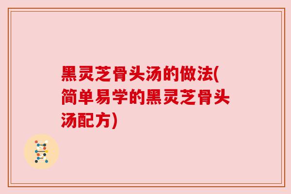 黑灵芝骨头汤的做法(简单易学的黑灵芝骨头汤配方) 黑灵芝骨头汤的做法(简单易学的黑灵芝骨头汤配方)