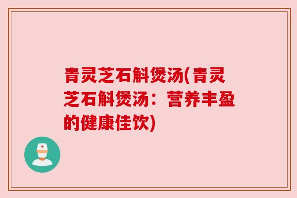 青灵芝石斛煲汤(青灵芝石斛煲汤：营养丰盈的健康佳饮)