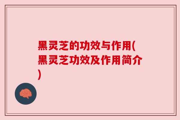 黑灵芝的功效与作用(黑灵芝功效及作用简介)