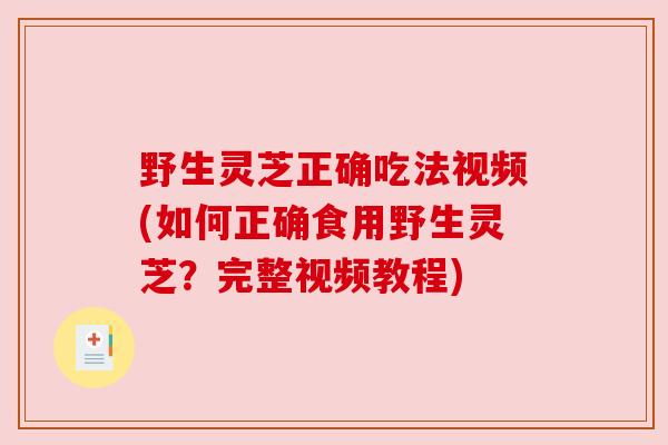 野生灵芝正确吃法视频(如何正确食用野生灵芝？完整视频教程)