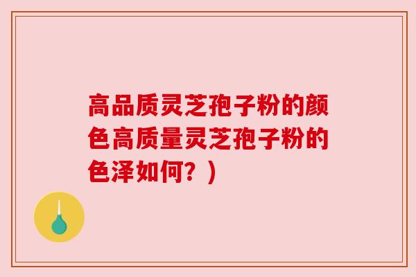 高品质灵芝孢子粉的颜色高质量灵芝孢子粉的色泽如何？)