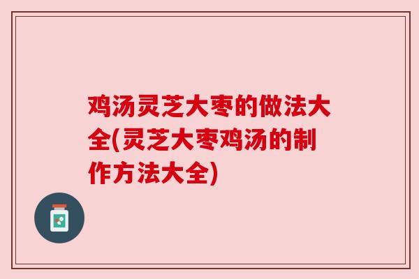 鸡汤灵芝大枣的做法大全(灵芝大枣鸡汤的制作方法大全)
