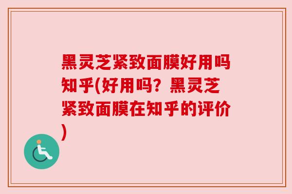 黑灵芝紧致面膜好用吗知乎(好用吗？黑灵芝紧致面膜在知乎的评价)