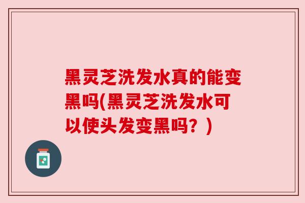黑灵芝洗发水真的能变黑吗(黑灵芝洗发水可以使头发变黑吗？)