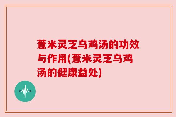 薏米灵芝乌鸡汤的功效与作用(薏米灵芝乌鸡汤的健康益处)