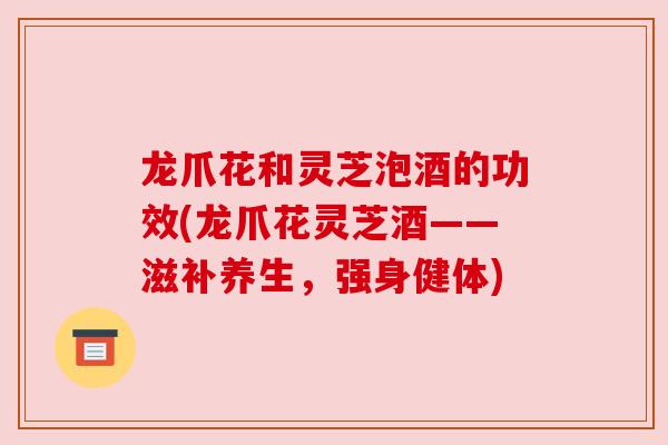 龙爪花和灵芝泡酒的功效(龙爪花灵芝酒——滋补养生,强身健体) 龙爪花和灵芝泡酒的功效(龙爪花灵芝酒——滋补养生,强身健体)
