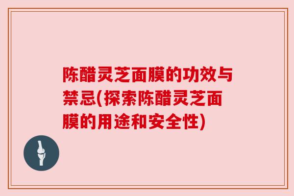 陈醋灵芝面膜的功效与禁忌(探索陈醋灵芝面膜的用途和安全性)