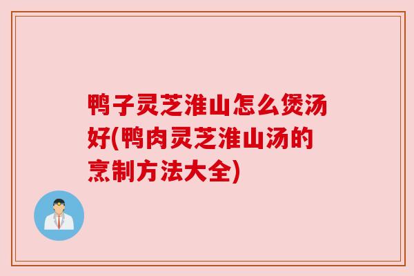 鸭子灵芝淮山怎么煲汤好(鸭肉灵芝淮山汤的烹制方法大全) 鸭子灵芝淮山怎么煲汤好(鸭肉灵芝淮山汤的烹制方法大全)