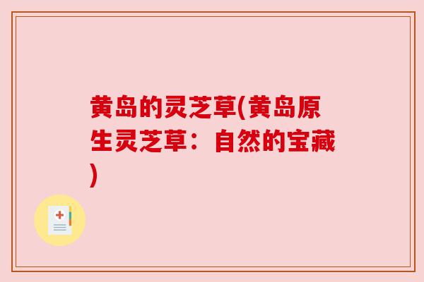 黄岛的灵芝草(黄岛原生灵芝草：自然的宝藏)