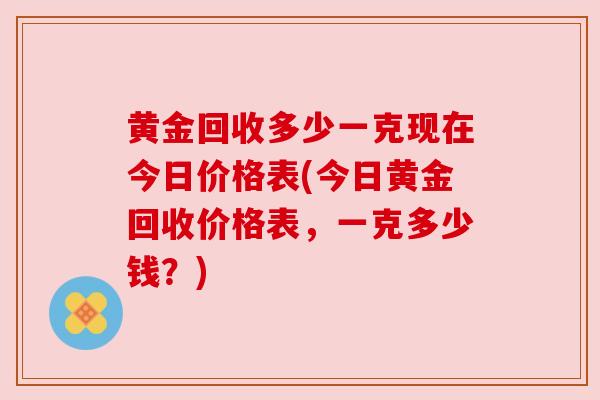 黄金回收多少一克现在今日价格表(今日黄金回收价格表，一克多少钱？)