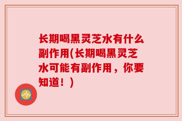 长期喝黑灵芝水有什么副作用(长期喝黑灵芝水可能有副作用，你要知道！)