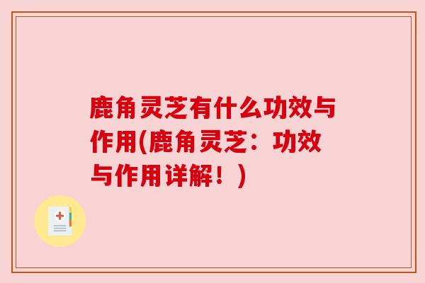 鹿角灵芝有什么功效与作用(鹿角灵芝:功效与作用详解!) 鹿角灵芝有什么功效与作用(鹿角灵芝:功效与作用详解!)