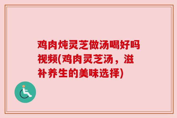 鸡肉炖灵芝做汤喝好吗视频(鸡肉灵芝汤,滋补养生的美味选择) 鸡肉炖灵芝做汤喝好吗视频(鸡肉灵芝汤,滋补养生的美味选择)