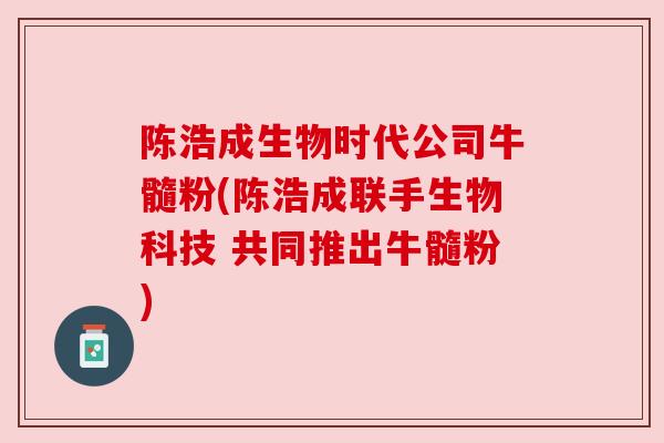 陈浩成生物时代公司牛髓粉(陈浩成联手生物科技 共同推出牛髓粉)