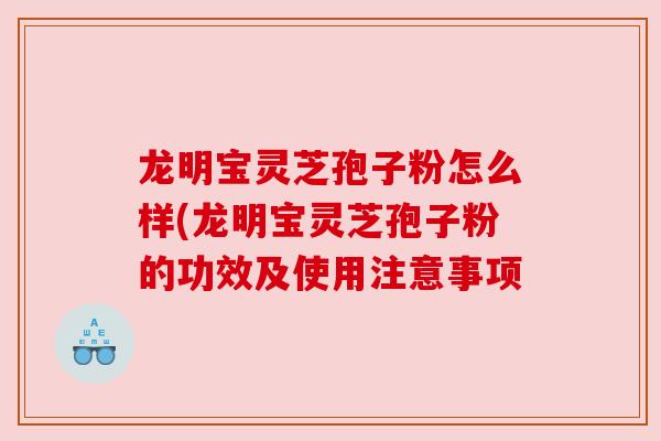 龙明宝灵芝孢子粉怎么样(龙明宝灵芝孢子粉的功效及使用注意事项