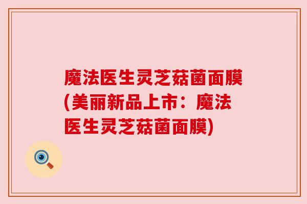 魔法医生灵芝菇菌面膜(美丽新品上市：魔法医生灵芝菇菌面膜)